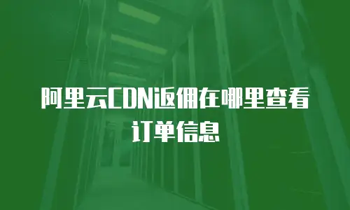 阿里云CDN返佣在哪里查看订单信息