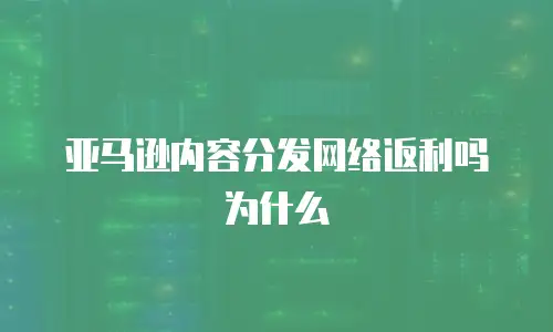 亚马逊内容分发网络返利吗为什么