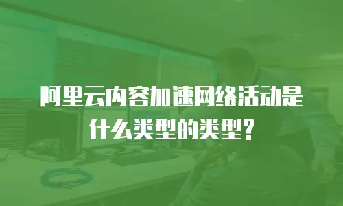 阿里云内容加速网络活动是什么类型的类型?