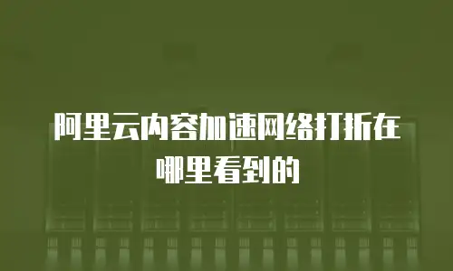 阿里云内容加速网络打折在哪里看到的