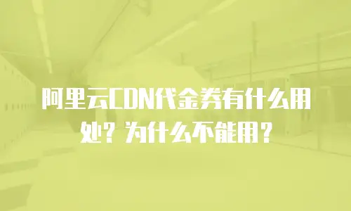 阿里云CDN代金券有什么用处？为什么不能用？