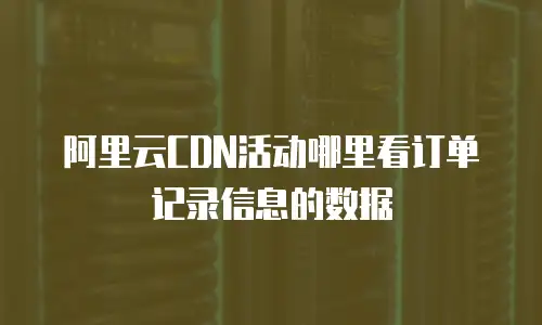 阿里云CDN活动哪里看订单记录信息的数据