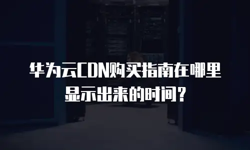 华为云CDN购买指南在哪里显示出来的时间？