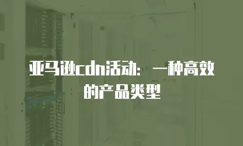 亚马逊cdn活动：一种高效的产品类型