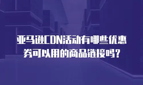 亚马逊CDN活动有哪些优惠券可以用的商品链接吗？
