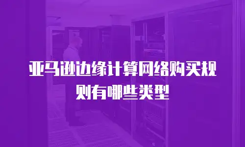 亚马逊边缘计算网络购买规则有哪些类型