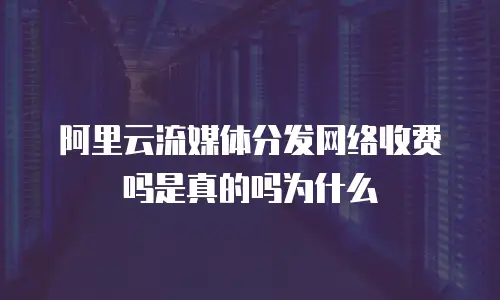阿里云流媒体分发网络收费吗是真的吗为什么