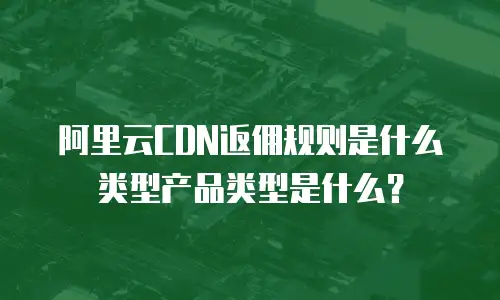 阿里云CDN返佣规则是什么类型产品类型是什么？