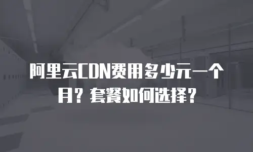 阿里云CDN费用多少元一个月？套餐如何选择？