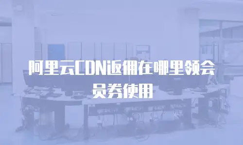 阿里云CDN返佣在哪里领会员券使用