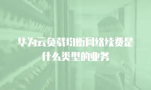 华为云负载均衡网络续费是什么类型的业务