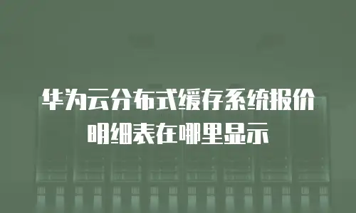 华为云分布式缓存系统报价明细表在哪里显示