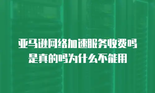 亚马逊网络加速服务收费吗是真的吗为什么不能用