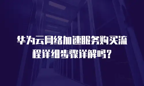 华为云网络加速服务购买流程详细步骤详解吗？