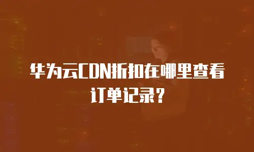 华为云CDN折扣在哪里查看订单记录？