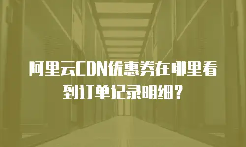 阿里云CDN优惠券在哪里看到订单记录明细？
