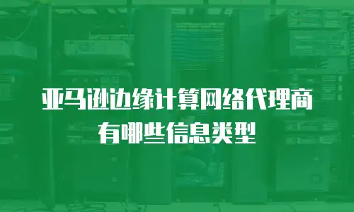 亚马逊边缘计算网络代理商有哪些信息类型
