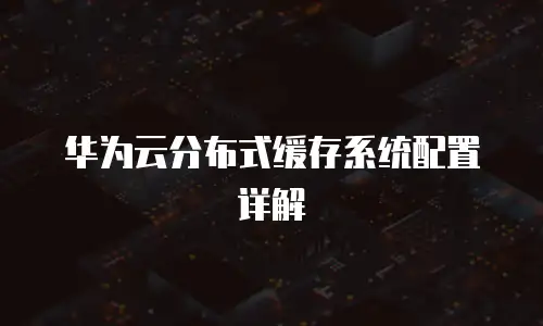华为云分布式缓存系统配置详解