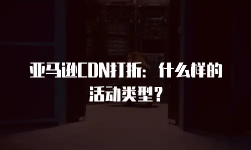亚马逊CDN打折：什么样的活动类型？