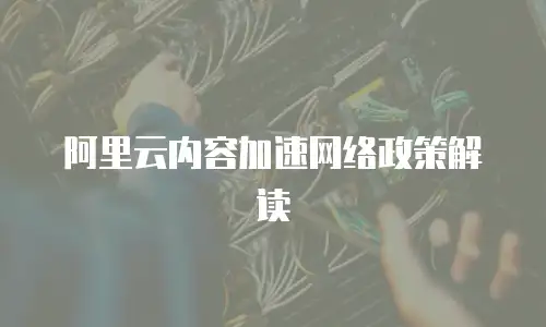  阿里云内容加速网络政策解读