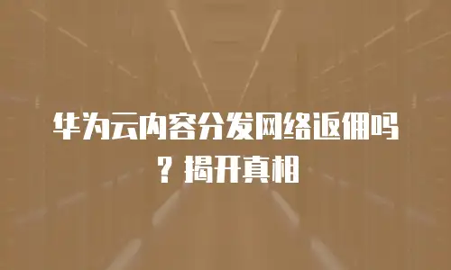 华为云内容分发网络返佣吗？揭开真相