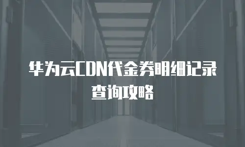 华为云CDN代金券明细记录查询攻略