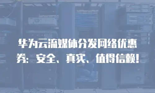 华为云流媒体分发网络优惠券：安全、真实、值得信赖！