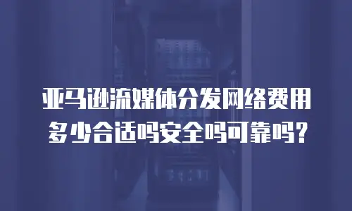亚马逊流媒体分发网络费用多少合适吗安全吗可靠吗？