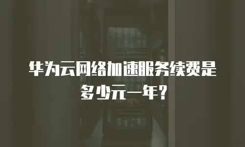 华为云网络加速服务续费是多少元一年？