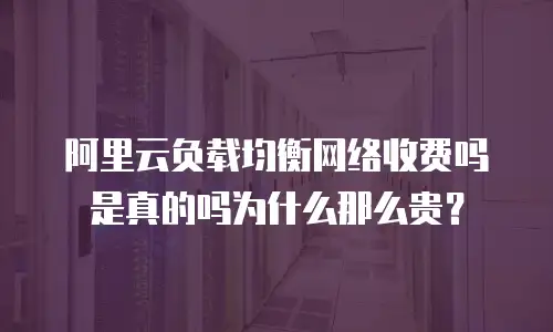 阿里云负载均衡网络收费吗是真的吗为什么那么贵？