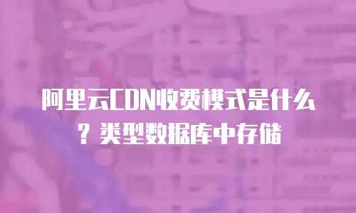 阿里云CDN收费模式是什么？类型数据库中存储