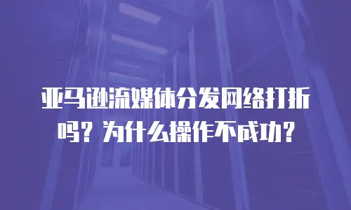 亚马逊流媒体分发网络打折吗？为什么操作不成功？