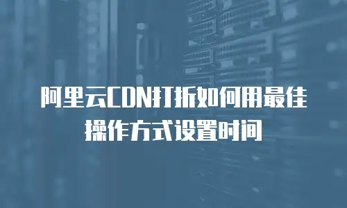 阿里云CDN打折如何用最佳操作方式设置时间
