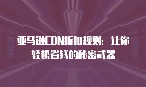 亚马逊CDN折扣规则：让你轻松省钱的秘密武器