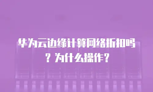 华为云边缘计算网络折扣吗？为什么操作？