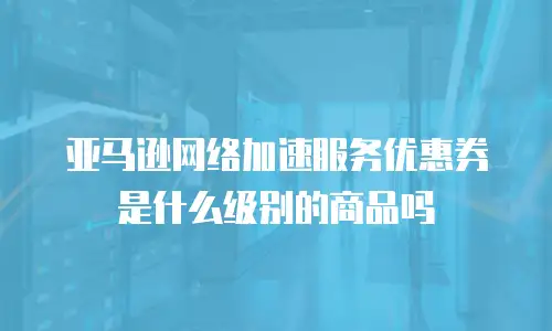 亚马逊网络加速服务优惠券是什么级别的商品吗
