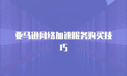 亚马逊网络加速服务购买技巧