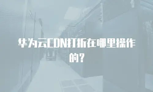 华为云CDN打折在哪里操作的？
