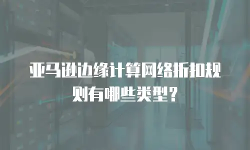 亚马逊边缘计算网络折扣规则有哪些类型？
