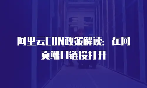 阿里云CDN政策解读：在网页端口链接打开
