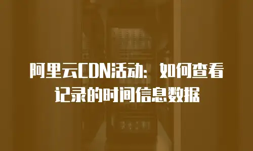 阿里云CDN活动：如何查看记录的时间信息数据