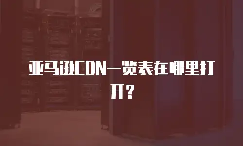 亚马逊CDN一览表在哪里打开？
