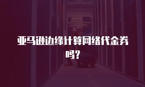 亚马逊边缘计算网络代金券吗？