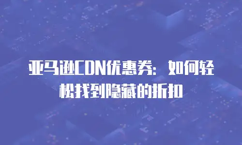 亚马逊CDN优惠券：如何轻松找到隐藏的折扣
