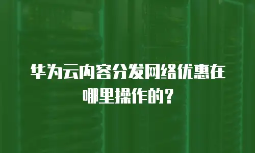 华为云内容分发网络优惠在哪里操作的？
