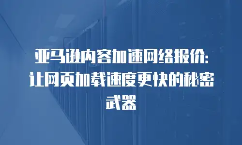 亚马逊内容加速网络报价：让网页加载速度更快的秘密武器