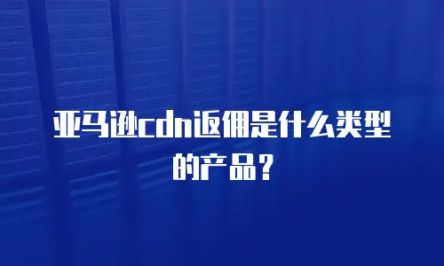 亚马逊cdn返佣是什么类型的产品？