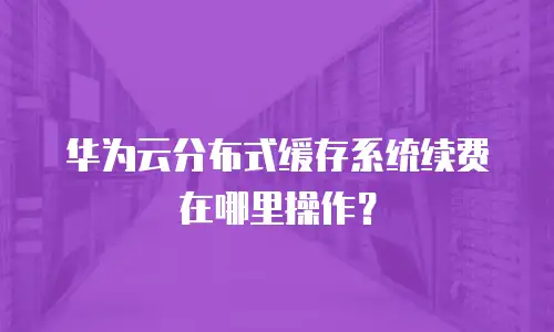 华为云分布式缓存系统续费在哪里操作？