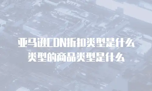 亚马逊CDN折扣类型是什么类型的商品类型是什么