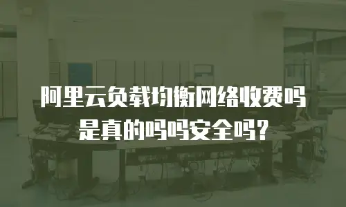阿里云负载均衡网络收费吗是真的吗吗安全吗？